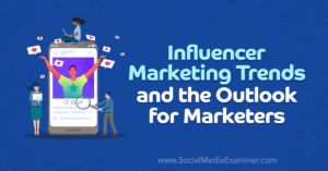 Influencer Marketing Trends and the Outlook for Marketers