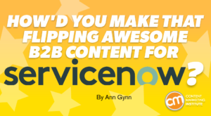 How’d You Make That Flipping Awesome B2B Content for ServiceNow?