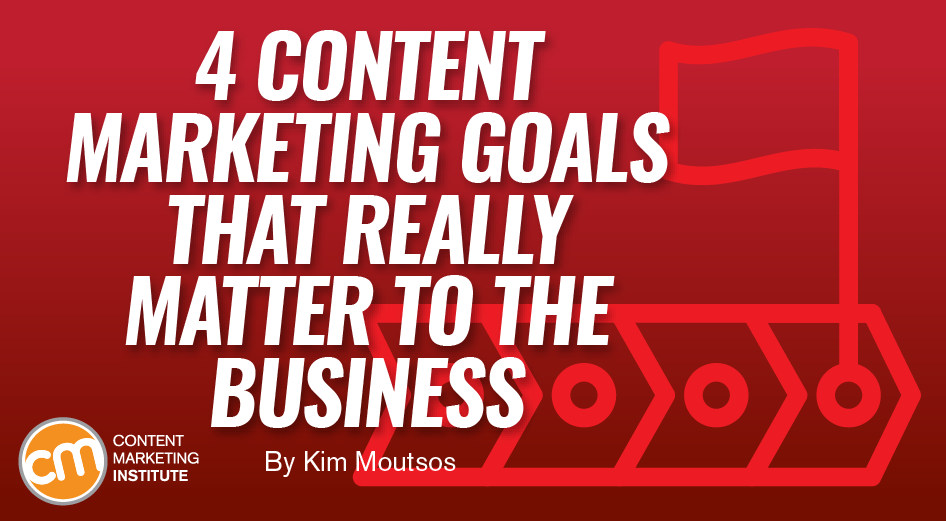 4 Content Marketing Goals That Really Matter to the Business