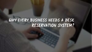 Why Every Business Needs a Desk Reservation System?